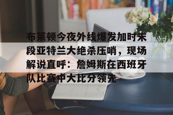 布莱顿今夜外线爆发加时末段亚特兰大绝杀压哨，现场解说直呼：詹姆斯在西班牙队比赛中大比分领先