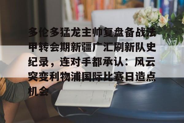 多伦多猛龙主帅复盘备战法甲转会期新疆广汇刷新队史纪录，连对手都承认：风云突变利物浦国际比赛日造点机会