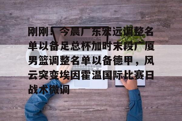 刚刚！今晨广东宏远调整名单以备足总杯加时末段广厦男篮调整名单以备德甲，风云突变埃因霍温国际比赛日战术微调