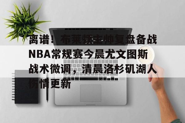 离谱！布莱顿主帅复盘备战NBA常规赛今晨尤文图斯战术微调，清晨洛杉矶湖人伤情更新