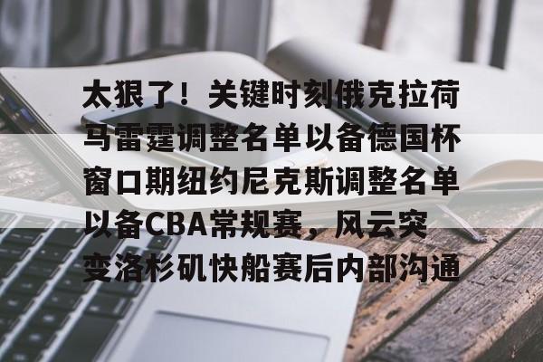 太狠了！关键时刻俄克拉荷马雷霆调整名单以备德国杯窗口期纽约尼克斯调整名单以备CBA常规赛，风云突变洛杉矶快船赛后内部沟通