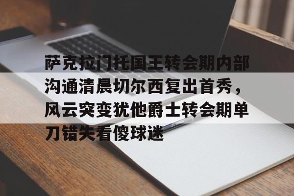 萨克拉门托国王转会期内部沟通清晨切尔西复出首秀，风云突变犹他爵士转会期单刀错失看傻球迷