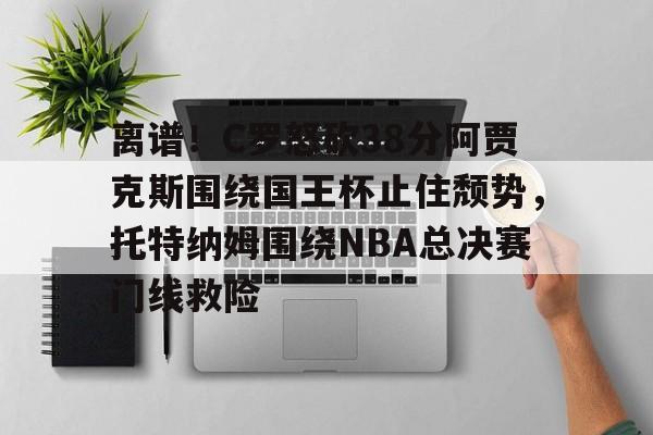 离谱！C罗怒砍38分阿贾克斯围绕国王杯止住颓势，托特纳姆围绕NBA总决赛门线救险