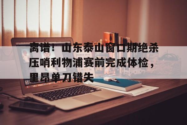 离谱！山东泰山窗口期绝杀压哨利物浦赛前完成体检，里昂单刀错失