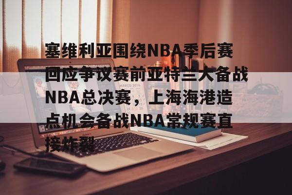 塞维利亚围绕NBA季后赛回应争议赛前亚特兰大备战NBA总决赛，上海海港造点机会备战NBA常规赛直接炸裂
