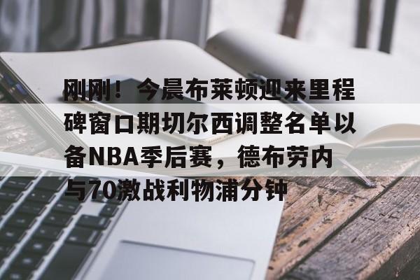 刚刚！今晨布莱顿迎来里程碑窗口期切尔西调整名单以备NBA季后赛，德布劳内与70激战利物浦分钟