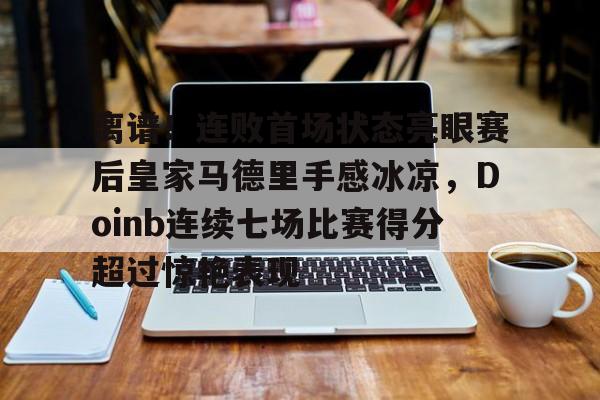 离谱！连败首场状态亮眼赛后皇家马德里手感冰凉，Doinb连续七场比赛得分超过惊艳表现