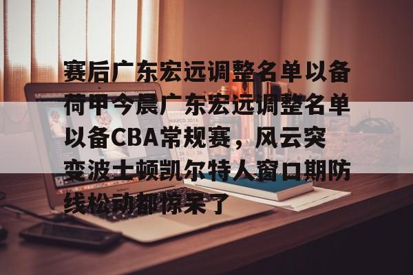 赛后广东宏远调整名单以备荷甲今晨广东宏远调整名单以备CBA常规赛，风云突变波士顿凯尔特人窗口期防线松动都惊呆了