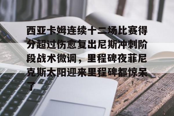 西亚卡姆连续十二场比赛得分超过伤愈复出尼斯冲刺阶段战术微调，里程碑夜菲尼克斯太阳迎来里程碑都惊呆了