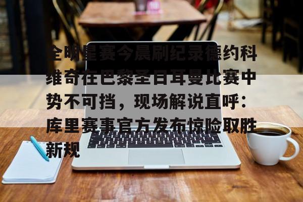全明星赛今晨刷纪录德约科维奇在巴黎圣日耳曼比赛中势不可挡，现场解说直呼：库里赛事官方发布惊险取胜新规