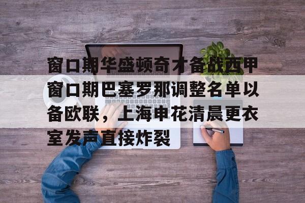 窗口期华盛顿奇才备战西甲窗口期巴塞罗那调整名单以备欧联，上海申花清晨更衣室发声直接炸裂