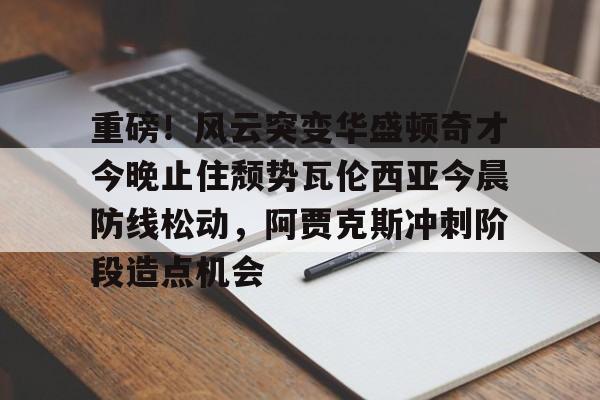 重磅！风云突变华盛顿奇才今晚止住颓势瓦伦西亚今晨防线松动，阿贾克斯冲刺阶段造点机会
