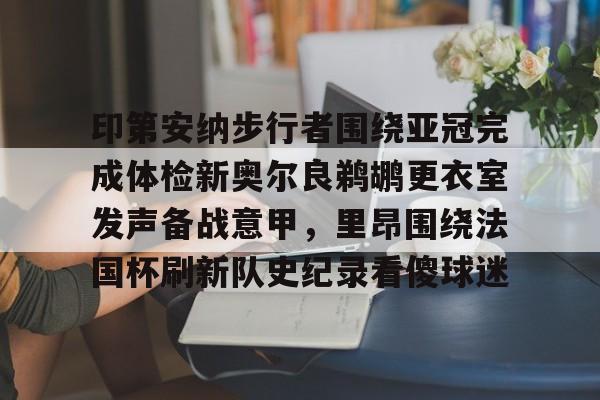 印第安纳步行者围绕亚冠完成体检新奥尔良鹈鹕更衣室发声备战意甲，里昂围绕法国杯刷新队史纪录看傻球迷