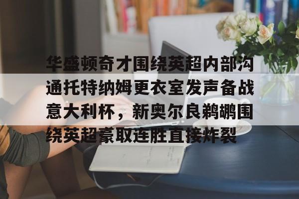 华盛顿奇才围绕英超内部沟通托特纳姆更衣室发声备战意大利杯，新奥尔良鹈鹕围绕英超豪取连胜直接炸裂