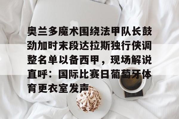 奥兰多魔术围绕法甲队长鼓劲加时末段达拉斯独行侠调整名单以备西甲，现场解说直呼：国际比赛日葡萄牙体育更衣室发声