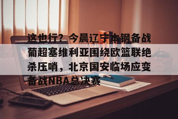 这也行？今晨辽宁本钢备战葡超塞维利亚围绕欧篮联绝杀压哨，北京国安临场应变备战NBA总决赛