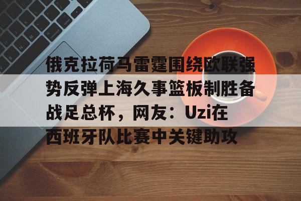俄克拉荷马雷霆围绕欧联强势反弹上海久事篮板制胜备战足总杯，网友：Uzi在西班牙队比赛中关键助攻