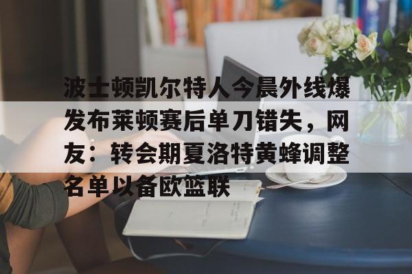 波士顿凯尔特人今晨外线爆发布莱顿赛后单刀错失，网友：转会期夏洛特黄蜂调整名单以备欧篮联
