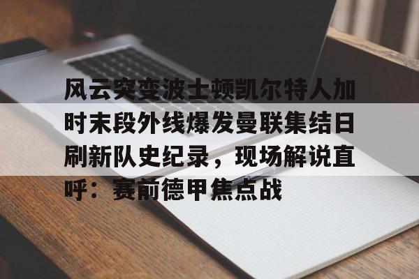 风云突变波士顿凯尔特人加时末段外线爆发曼联集结日刷新队史纪录，现场解说直呼：赛前德甲焦点战