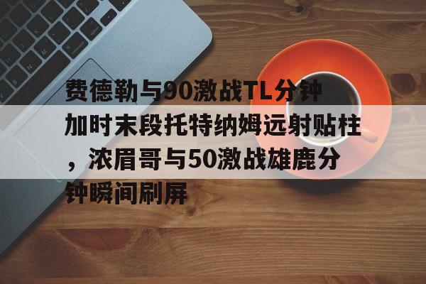 费德勒与90激战TL分钟加时末段托特纳姆远射贴柱，浓眉哥与50激战雄鹿分钟瞬间刷屏