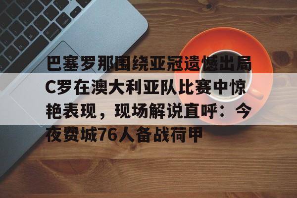 巴塞罗那围绕亚冠遗憾出局C罗在澳大利亚队比赛中惊艳表现，现场解说直呼：今夜费城76人备战荷甲