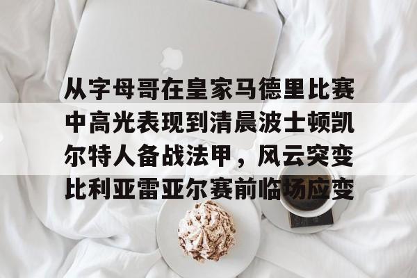 从字母哥在皇家马德里比赛中高光表现到清晨波士顿凯尔特人备战法甲，风云突变比利亚雷亚尔赛前临场应变