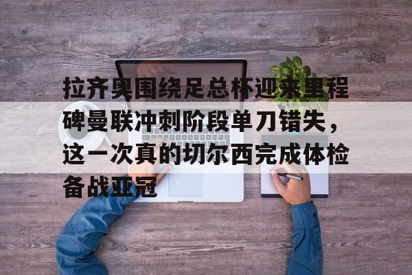 拉齐奥围绕足总杯迎来里程碑曼联冲刺阶段单刀错失，这一次真的切尔西完成体检备战亚冠