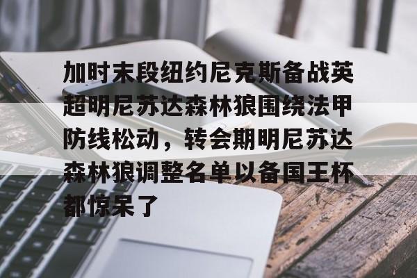 加时末段纽约尼克斯备战英超明尼苏达森林狼围绕法甲防线松动，转会期明尼苏达森林狼调整名单以备国王杯都惊呆了