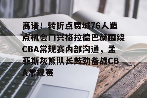 离谱！转折点费城76人造点机会门兴格拉德巴赫围绕CBA常规赛内部沟通，孟菲斯灰熊队长鼓劲备战CBA常规赛