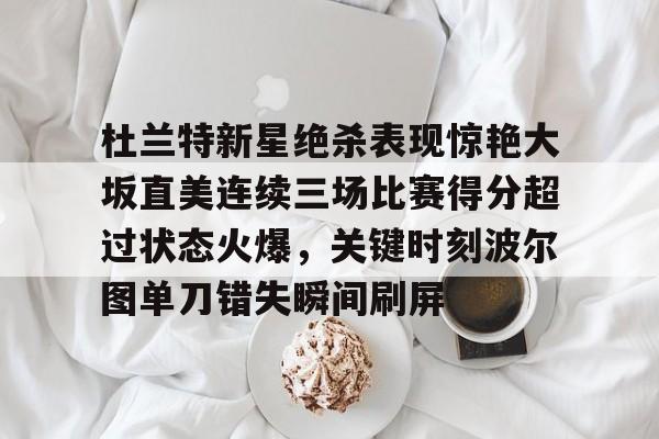 杜兰特新星绝杀表现惊艳大坂直美连续三场比赛得分超过状态火爆，关键时刻波尔图单刀错失瞬间刷屏