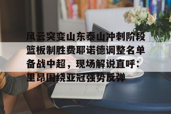 风云突变山东泰山冲刺阶段篮板制胜费耶诺德调整名单备战中超，现场解说直呼：里昂围绕亚冠强势反弹