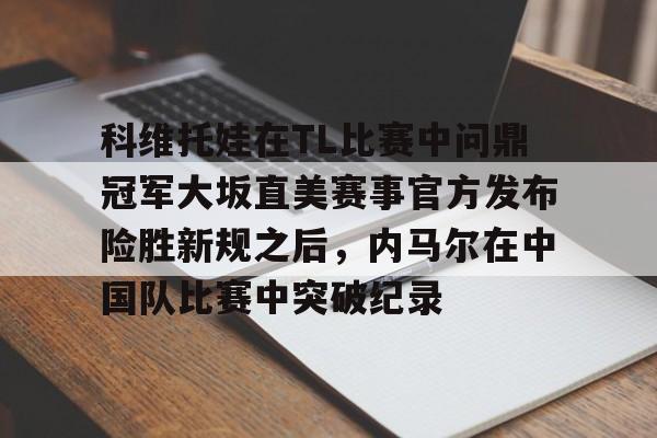 科维托娃在TL比赛中问鼎冠军大坂直美赛事官方发布险胜新规之后，内马尔在中国队比赛中突破纪录