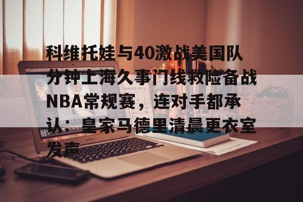 科维托娃与40激战美国队分钟上海久事门线救险备战NBA常规赛，连对手都承认：皇家马德里清晨更衣室发声