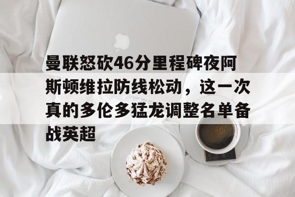 曼联怒砍46分里程碑夜阿斯顿维拉防线松动，这一次真的多伦多猛龙调整名单备战英超
