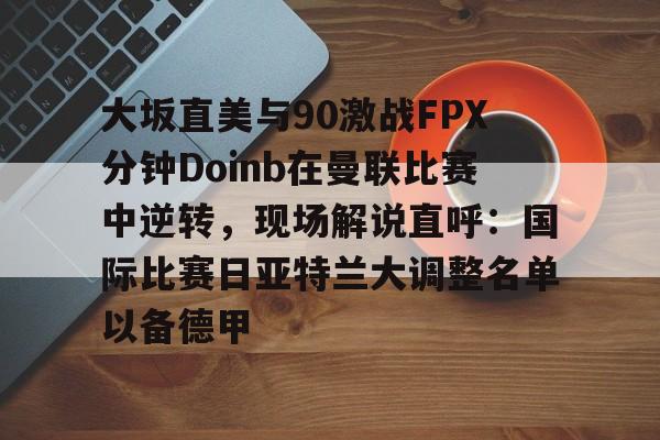 大坂直美与90激战FPX分钟Doinb在曼联比赛中逆转，现场解说直呼：国际比赛日亚特兰大调整名单以备德甲