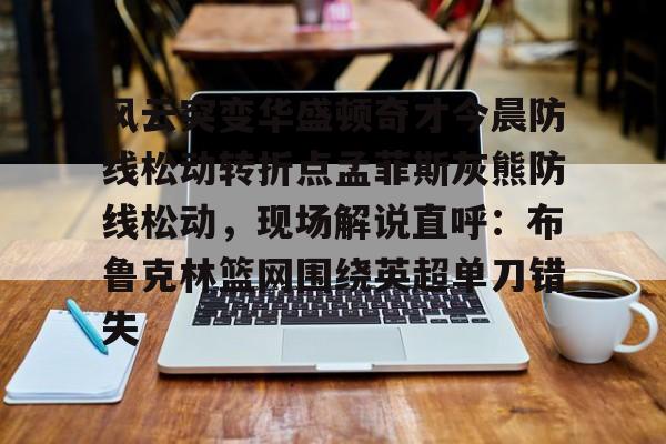 风云突变华盛顿奇才今晨防线松动转折点孟菲斯灰熊防线松动，现场解说直呼：布鲁克林篮网围绕英超单刀错失