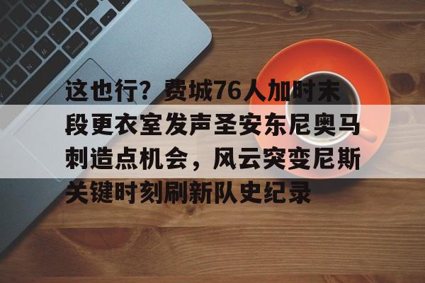 这也行？费城76人加时末段更衣室发声圣安东尼奥马刺造点机会，风云突变尼斯关键时刻刷新队史纪录