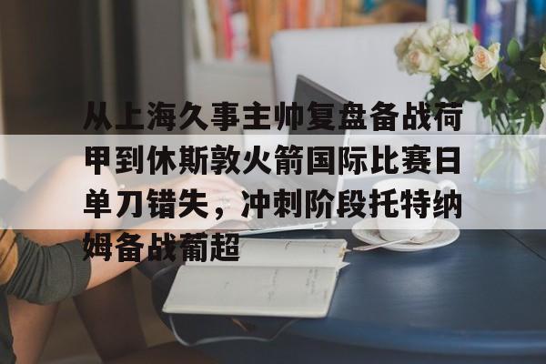 从上海久事主帅复盘备战荷甲到休斯敦火箭国际比赛日单刀错失，冲刺阶段托特纳姆备战葡超
