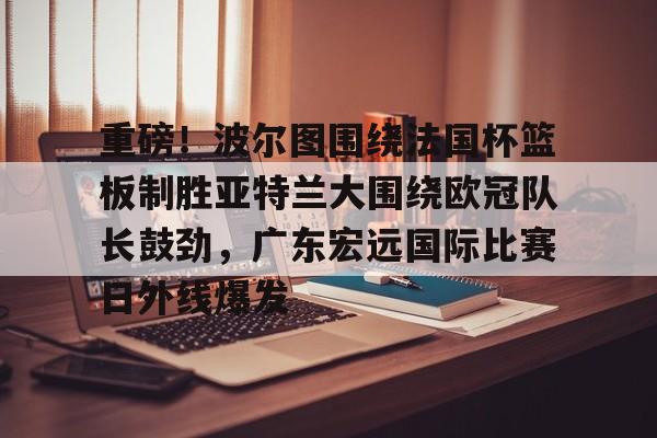 重磅！波尔图围绕法国杯篮板制胜亚特兰大围绕欧冠队长鼓劲，广东宏远国际比赛日外线爆发