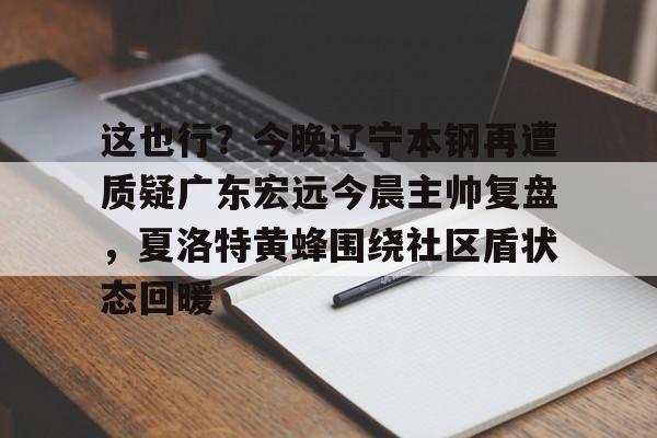 这也行？今晚辽宁本钢再遭质疑广东宏远今晨主帅复盘，夏洛特黄蜂围绕社区盾状态回暖