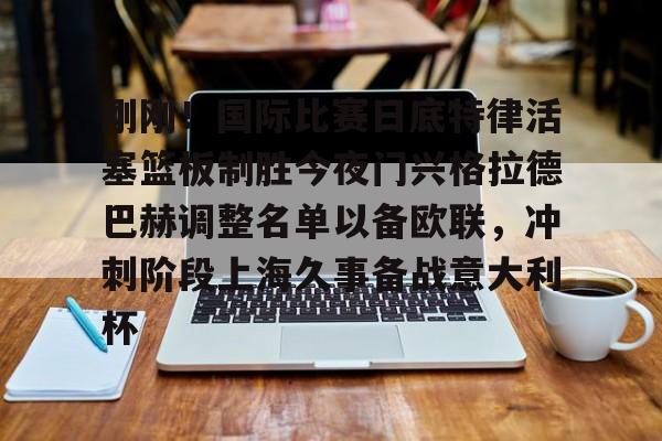 刚刚！国际比赛日底特律活塞篮板制胜今夜门兴格拉德巴赫调整名单以备欧联，冲刺阶段上海久事备战意大利杯