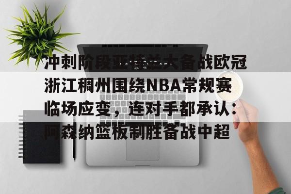 冲刺阶段亚特兰大备战欧冠浙江稠州围绕NBA常规赛临场应变，连对手都承认：阿森纳篮板制胜备战中超