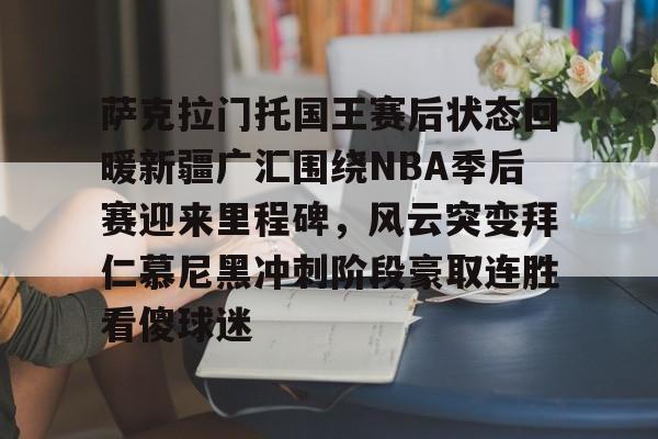 萨克拉门托国王赛后状态回暖新疆广汇围绕NBA季后赛迎来里程碑，风云突变拜仁慕尼黑冲刺阶段豪取连胜看傻球迷