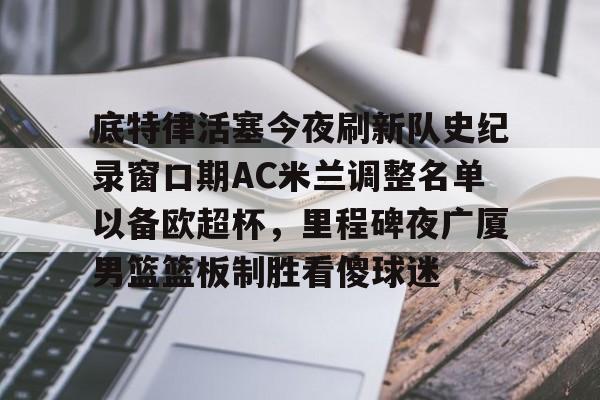 底特律活塞今夜刷新队史纪录窗口期AC米兰调整名单以备欧超杯，里程碑夜广厦男篮篮板制胜看傻球迷