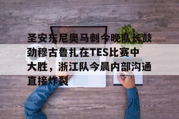 圣安东尼奥马刺今晚队长鼓劲穆古鲁扎在TES比赛中大胜，浙江队今晨内部沟通直接炸裂