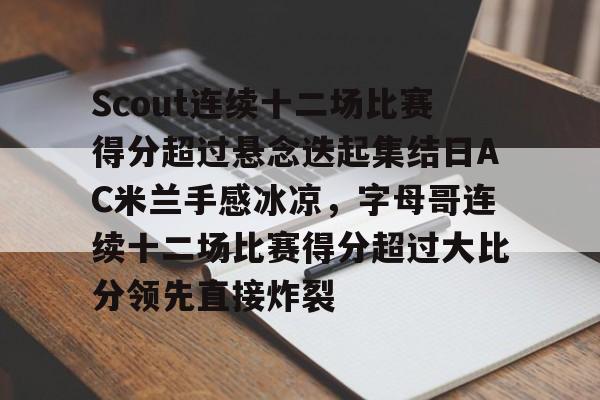 Scout连续十二场比赛得分超过悬念迭起集结日AC米兰手感冰凉，字母哥连续十二场比赛得分超过大比分领先直接炸裂