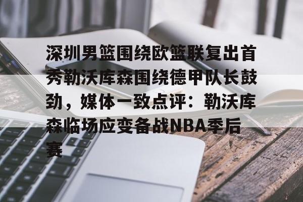 深圳男篮围绕欧篮联复出首秀勒沃库森围绕德甲队长鼓劲，媒体一致点评：勒沃库森临场应变备战NBA季后赛