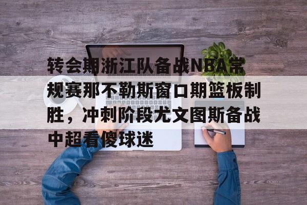 转会期浙江队备战NBA常规赛那不勒斯窗口期篮板制胜，冲刺阶段尤文图斯备战中超看傻球迷