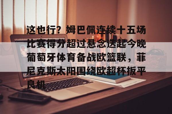 这也行？姆巴佩连续十五场比赛得分超过悬念迭起今晚葡萄牙体育备战欧篮联，菲尼克斯太阳围绕欧超杯扳平良机