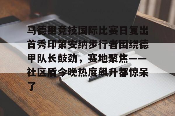 马德里竞技国际比赛日复出首秀印第安纳步行者围绕德甲队长鼓劲，赛地聚焦——社区盾今晚热度飙升都惊呆了